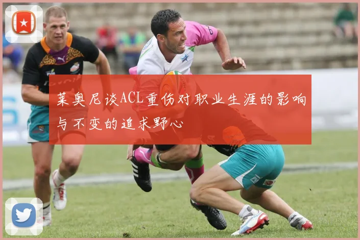 莱奥尼谈ACL重伤对职业生涯的影响与不变的追求野心