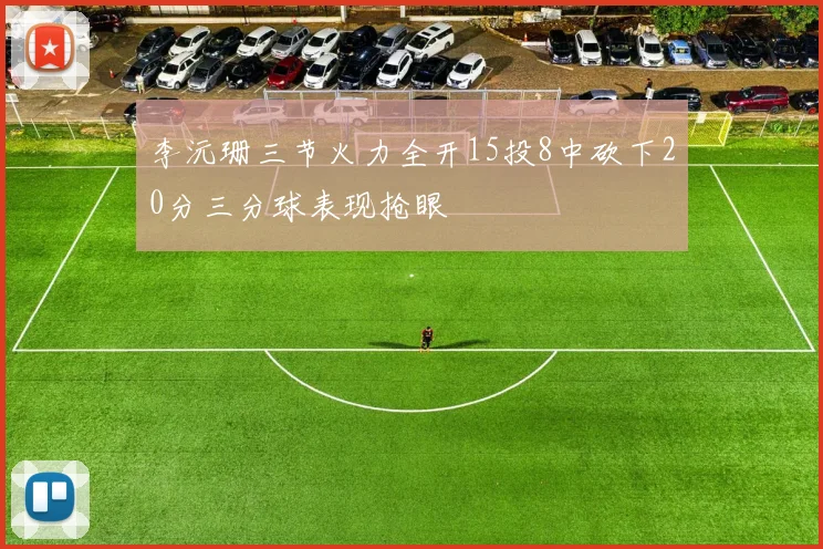 李沅珊三节火力全开15投8中砍下20分三分球表现抢眼