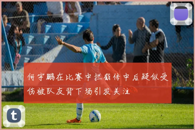 何宇鹏在比赛中拦截传中后疑似受伤被队友背下场引发关注