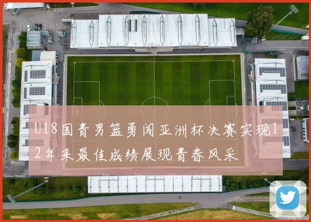 U18国青男篮勇闯亚洲杯决赛实现12年来最佳成绩展现青春风采