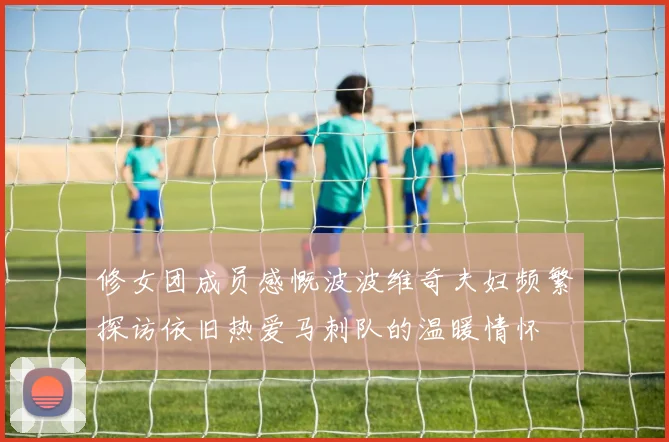 修女团成员感慨波波维奇夫妇频繁探访依旧热爱马刺队的温暖情怀