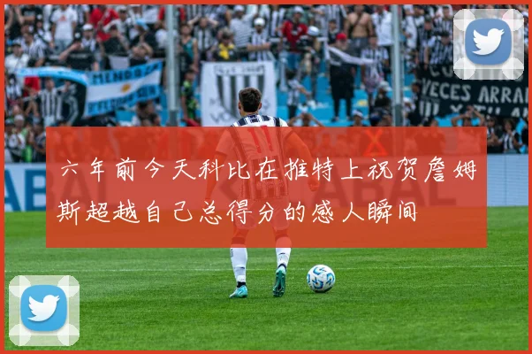 六年前今天科比在推特上祝贺詹姆斯超越自己总得分的感人瞬间