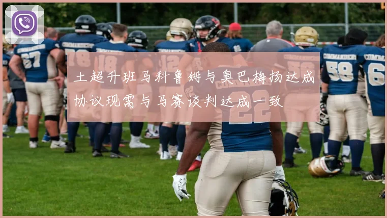 土超升班马科鲁姆与奥巴梅扬达成协议现需与马赛谈判达成一致