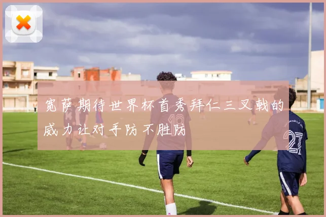 宽萨期待世界杯首秀拜仁三叉戟的威力让对手防不胜防