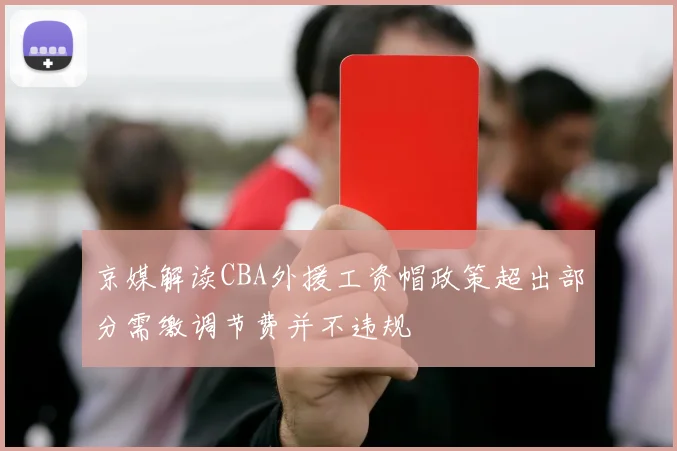 京媒解读CBA外援工资帽政策超出部分需缴调节费并不违规