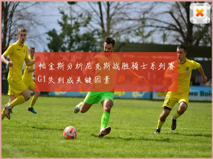 帕金斯分析尼克斯战胜骑士系列赛G1失利成关键因素