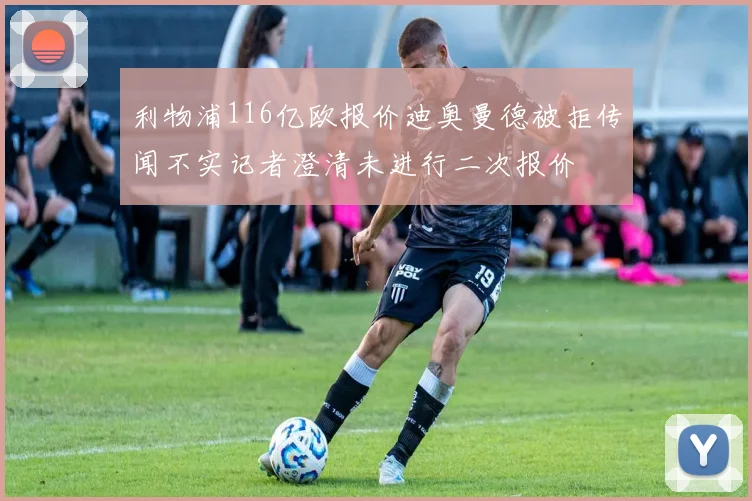 利物浦116亿欧报价迪奥曼德被拒传闻不实记者澄清未进行二次报价