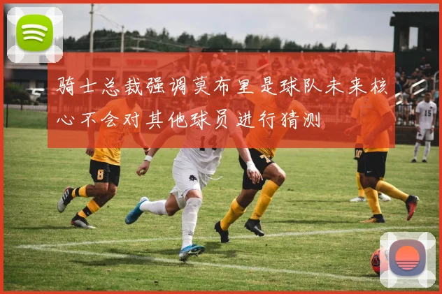 骑士总裁强调莫布里是球队未来核心不会对其他球员进行猜测
