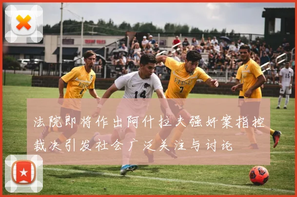 法院即将作出阿什拉夫强奸案指控裁决引发社会广泛关注与讨论