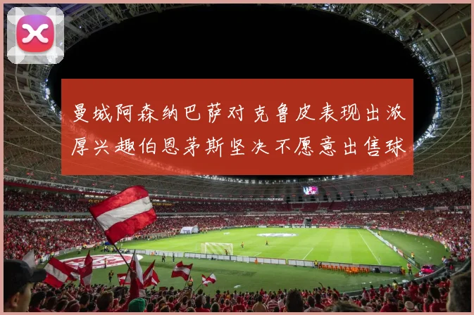 曼城阿森纳巴萨对克鲁皮表现出浓厚兴趣伯恩茅斯坚决不愿意出售球员