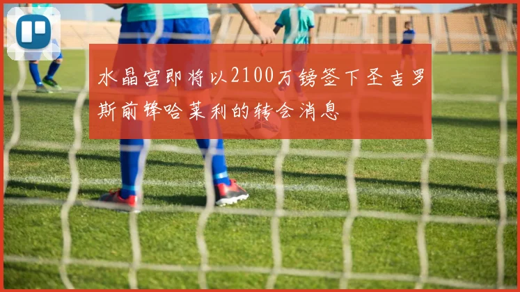 水晶宫即将以2100万镑签下圣吉罗斯前锋哈莱利的转会消息