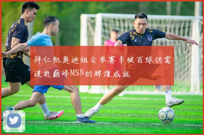 拜仁凯奥迪组合单赛季破百球仍需追赶巅峰MSN的辉煌成就