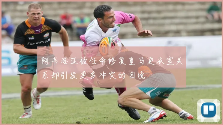 阿韦洛亚被任命修复皇马更衣室关系却引发更多冲突的困境