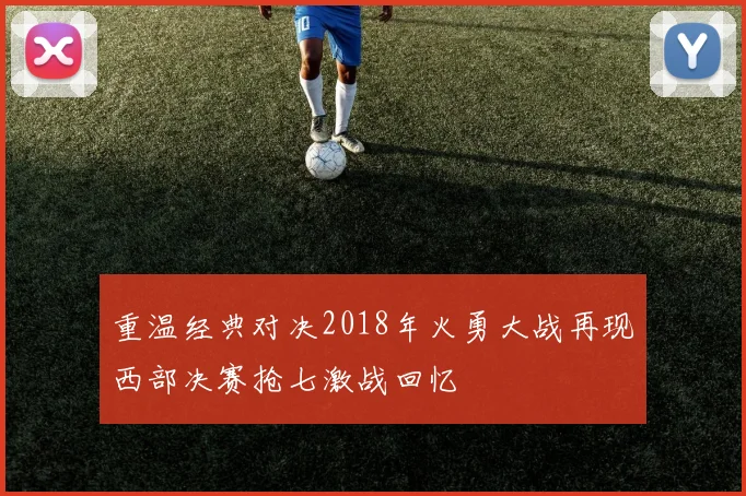 重温经典对决2018年火勇大战再现西部决赛抢七激战回忆