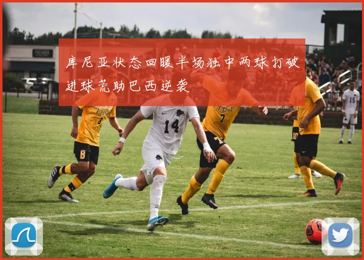 库尼亚状态回暖半场独中两球打破进球荒助巴西逆袭