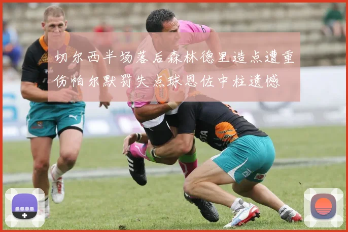 切尔西半场落后森林德里造点遭重伤帕尔默罚失点球恩佐中柱遗憾