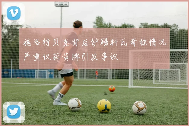 施洛特贝克背后铲踢科瓦奇称情况严重仅获黄牌引发争议