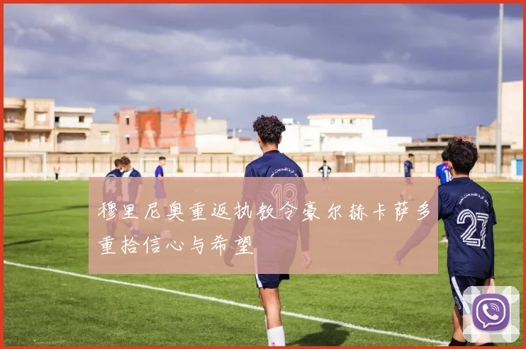 穆里尼奥重返执教令豪尔赫卡萨多重拾信心与希望