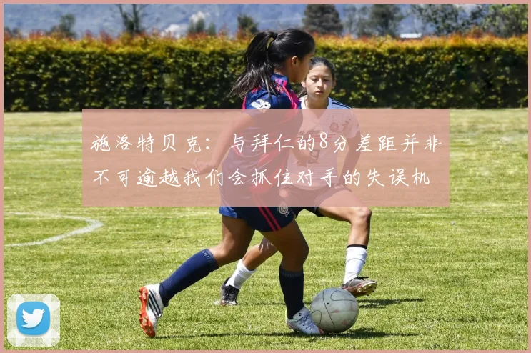 施洛特贝克：与拜仁的8分差距并非不可逾越我们会抓住对手的失误机会