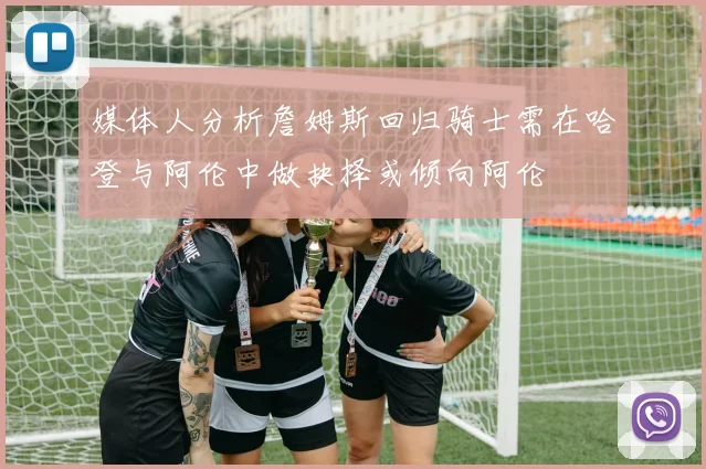 媒体人分析詹姆斯回归骑士需在哈登与阿伦中做抉择或倾向阿伦