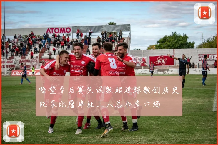 哈登季后赛失误数超进球数创历史纪录比詹库杜三人总和多六场
