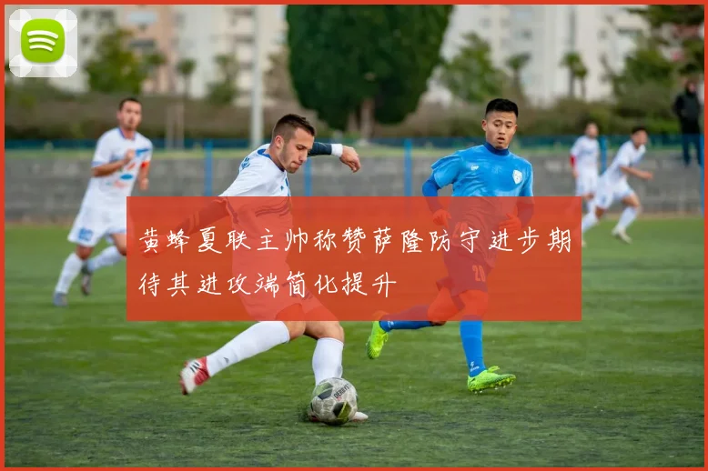 黄蜂夏联主帅称赞萨隆防守进步期待其进攻端简化提升