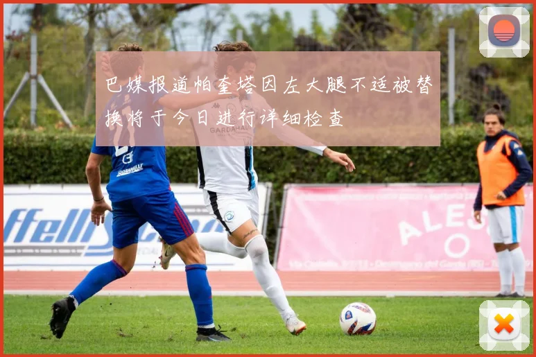 巴媒报道帕奎塔因左大腿不适被替换将于今日进行详细检查