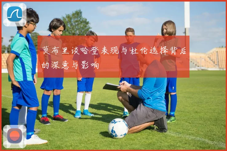 莫布里谈哈登表现与杜伦选择背后的深意与影响