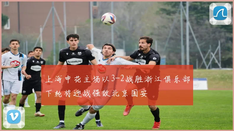 上海申花主场以3-2战胜浙江俱乐部下轮将迎战强敌北京国安