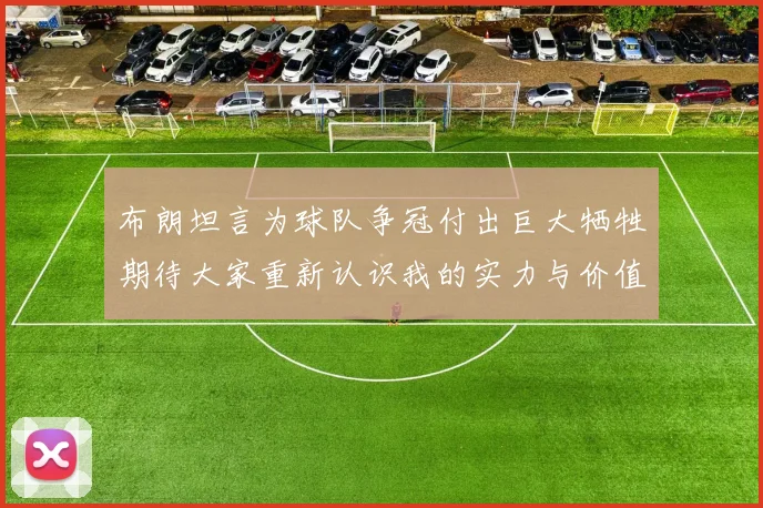 布朗坦言为球队争冠付出巨大牺牲期待大家重新认识我的实力与价值