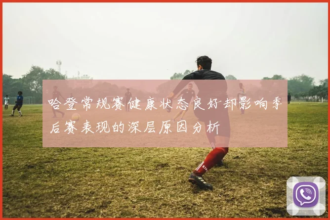 哈登常规赛健康状态良好却影响季后赛表现的深层原因分析