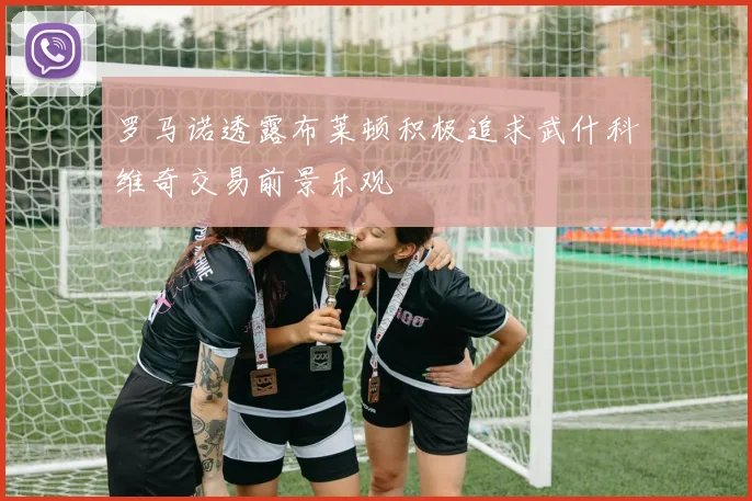 罗马诺透露布莱顿积极追求武什科维奇交易前景乐观