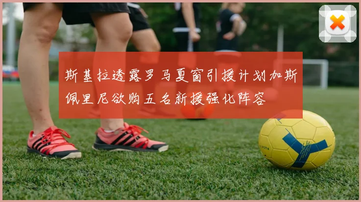 斯基拉透露罗马夏窗引援计划加斯佩里尼欲购五名新援强化阵容
