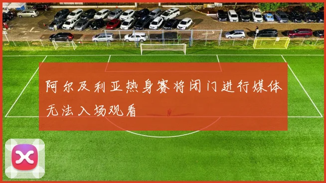阿尔及利亚热身赛将闭门进行媒体无法入场观看