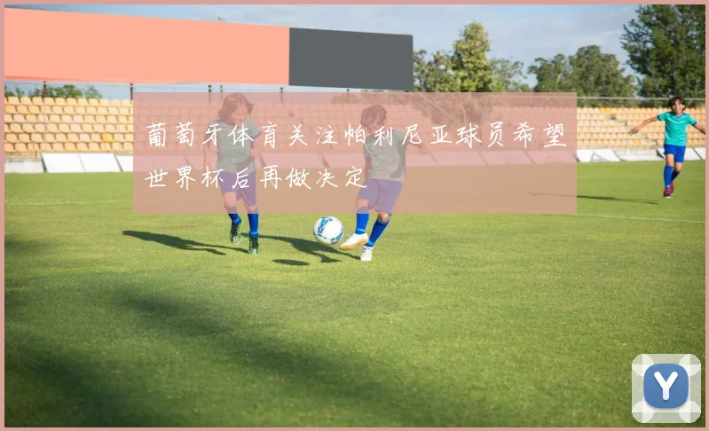 葡萄牙体育关注帕利尼亚球员希望世界杯后再做决定