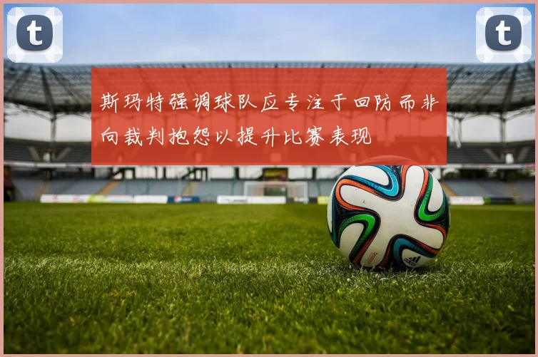 斯玛特强调球队应专注于回防而非向裁判抱怨以提升比赛表现