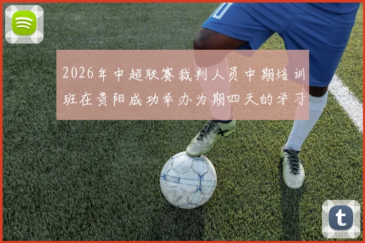 2026年中超联赛裁判人员中期培训班在贵阳成功举办为期四天的学习与交流活动