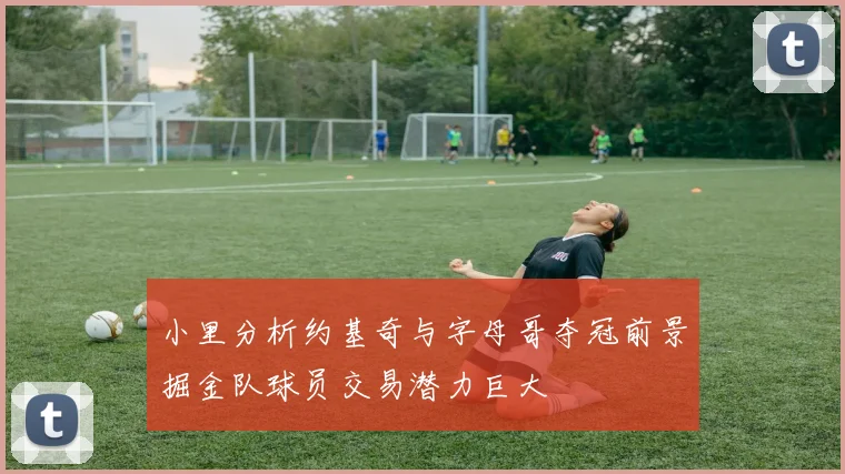 小里分析约基奇与字母哥夺冠前景掘金队球员交易潜力巨大