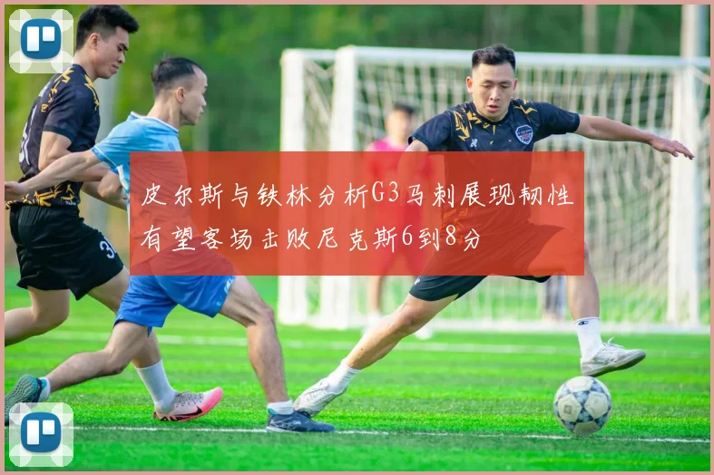 皮尔斯与铁林分析G3马刺展现韧性有望客场击败尼克斯6到8分