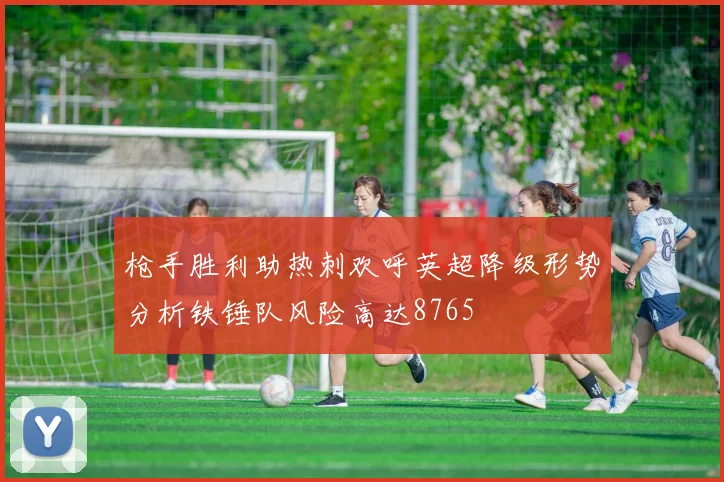 枪手胜利助热刺欢呼英超降级形势分析铁锤队风险高达8765