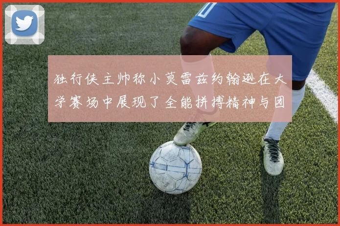 独行侠主帅称小莫雷兹约翰逊在大学赛场中展现了全能拼搏精神与团队奉献精神