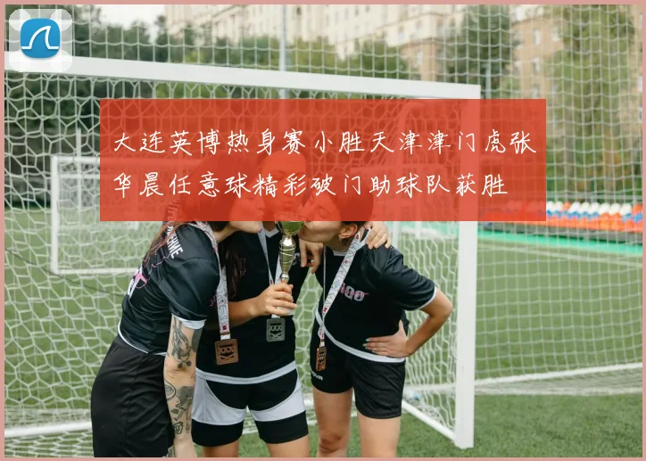 大连英博热身赛小胜天津津门虎张华晨任意球精彩破门助球队获胜