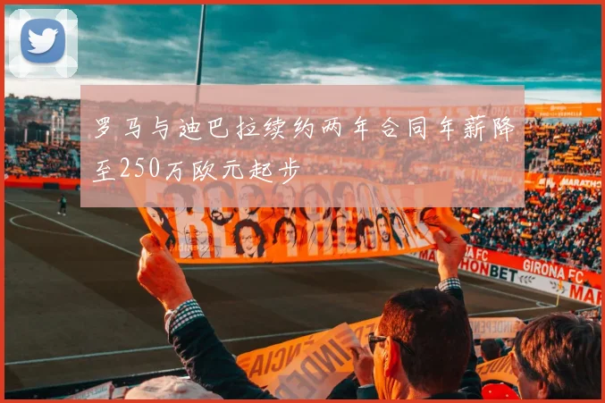 罗马与迪巴拉续约两年合同年薪降至250万欧元起步
