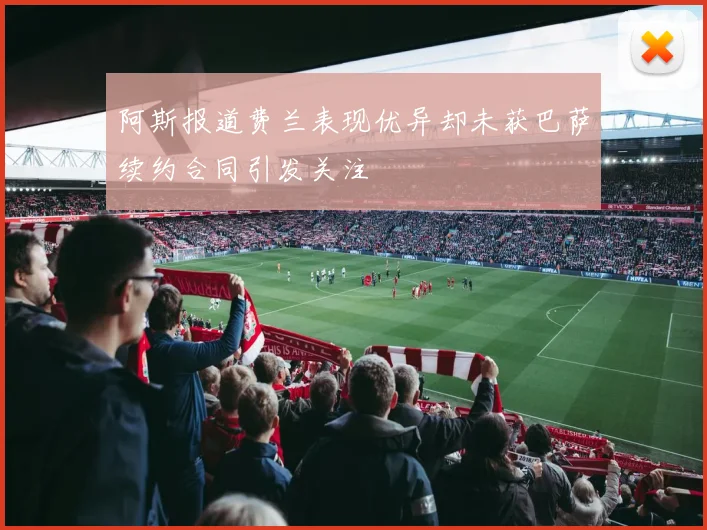 阿斯报道费兰表现优异却未获巴萨续约合同引发关注